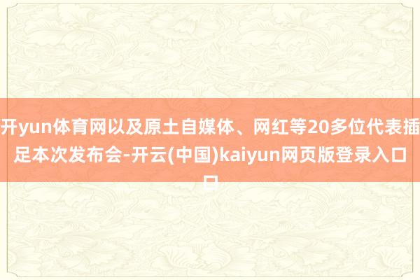 开yun体育网以及原土自媒体、网红等20多位代表插足本次发布会-开云(中国)kaiyun网页版登录入口