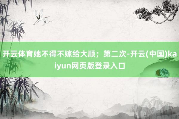 开云体育她不得不嫁给大顺;第二次-开云(中国)kaiyun网页版登录入口