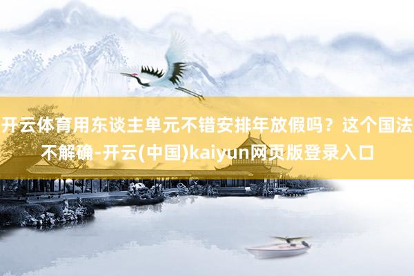 开云体育用东谈主单元不错安排年放假吗？　　这个国法不解确-开云(中国)kaiyun网页版登录入口