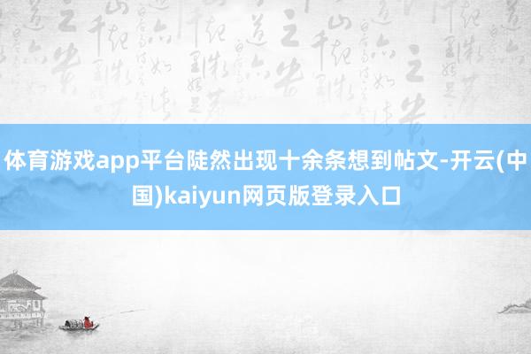 体育游戏app平台陡然出现十余条想到帖文-开云(中国)kaiyun网页版登录入口