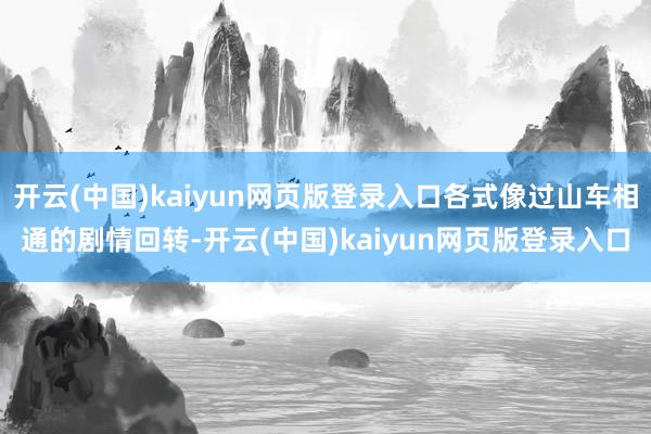 开云(中国)kaiyun网页版登录入口各式像过山车相通的剧情回转-开云(中国)kaiyun网页版登录入口