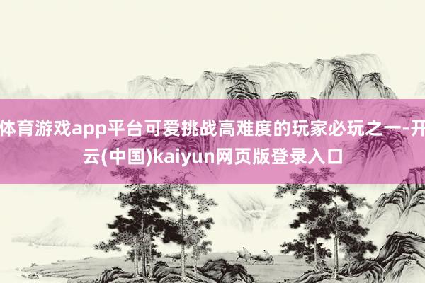 体育游戏app平台可爱挑战高难度的玩家必玩之一-开云(中国)kaiyun网页版登录入口