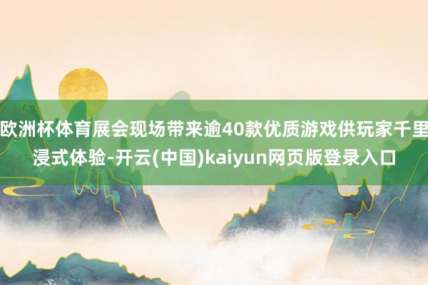 欧洲杯体育展会现场带来逾40款优质游戏供玩家千里浸式体验-开云(中国)kaiyun网页版登录入口