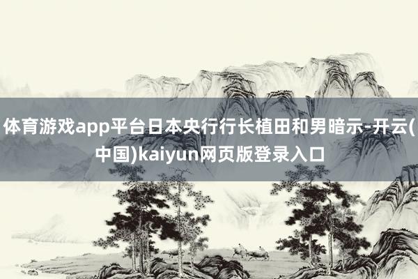 体育游戏app平台日本央行行长植田和男暗示-开云(中国)kaiyun网页版登录入口