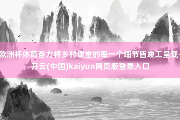 欧洲杯体育奋力将乡村课堂的每一个细节皆竣工呈现-开云(中国)kaiyun网页版登录入口