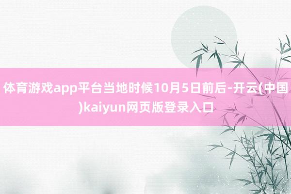 体育游戏app平台当地时候10月5日前后-开云(中国)kaiyun网页版登录入口