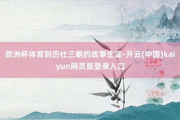 欧洲杯体育到历仕三朝的政事生涯-开云(中国)kaiyun网页版登录入口