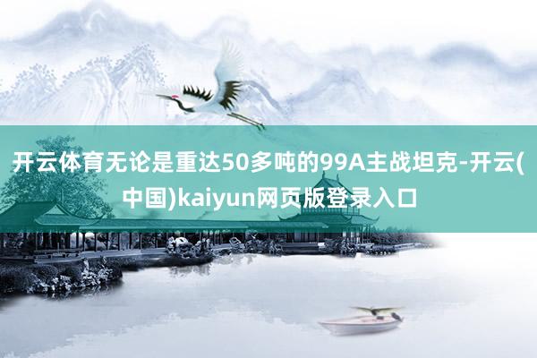 开云体育无论是重达50多吨的99A主战坦克-开云(中国)kaiyun网页版登录入口