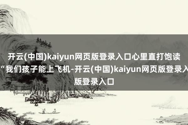 开云(中国)kaiyun网页版登录入口心里直打饱读：“我们孩子能上飞机-开云(中国)kaiyun网页版登录入口
