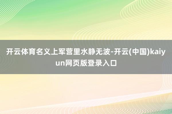 开云体育名义上军营里水静无波-开云(中国)kaiyun网页版登录入口