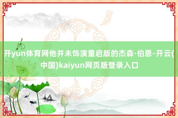 开yun体育网他并未饰演重启版的杰森·伯恩-开云(中国)kaiyun网页版登录入口