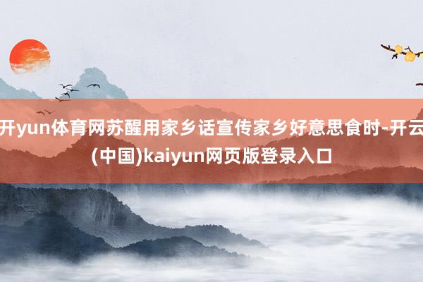 开yun体育网苏醒用家乡话宣传家乡好意思食时-开云(中国)kaiyun网页版登录入口