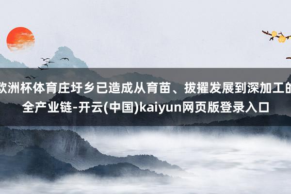 欧洲杯体育庄圩乡已造成从育苗、拔擢发展到深加工的全产业链-开云(中国)kaiyun网页版登录入口