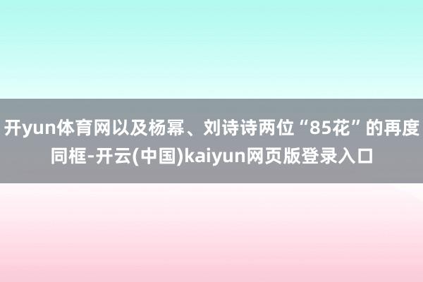 开yun体育网以及杨幂、刘诗诗两位“85花”的再度同框-开云(中国)kaiyun网页版登录入口