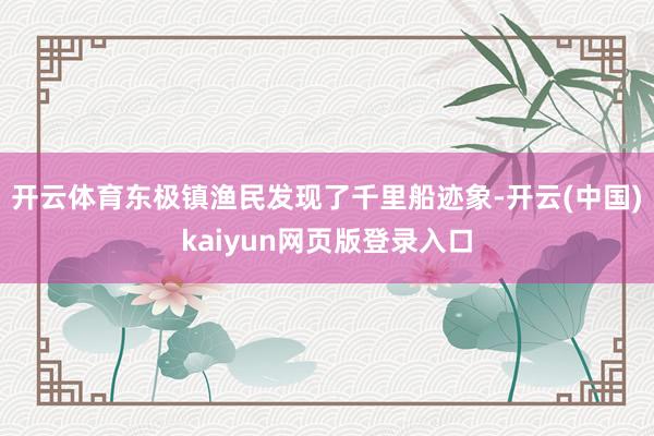 开云体育东极镇渔民发现了千里船迹象-开云(中国)kaiyun网页版登录入口