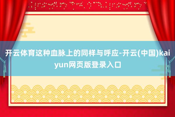 开云体育这种血脉上的同样与呼应-开云(中国)kaiyun网页版登录入口
