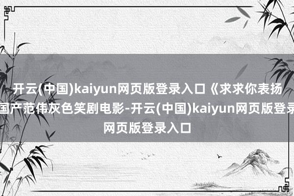 开云(中国)kaiyun网页版登录入口《求求你表扬我》国产范伟灰色笑剧电影-开云(中国)kaiyun网页版登录入口