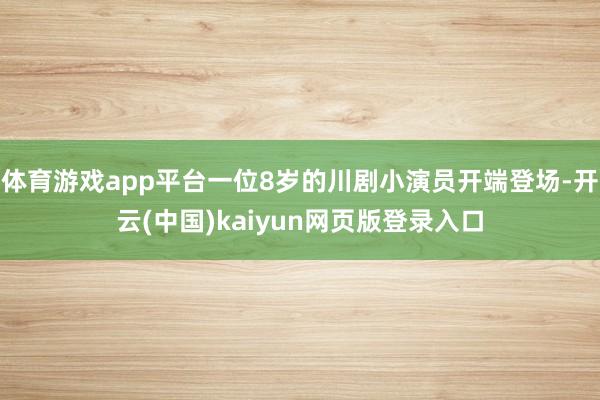 体育游戏app平台一位8岁的川剧小演员开端登场-开云(中国)kaiyun网页版登录入口