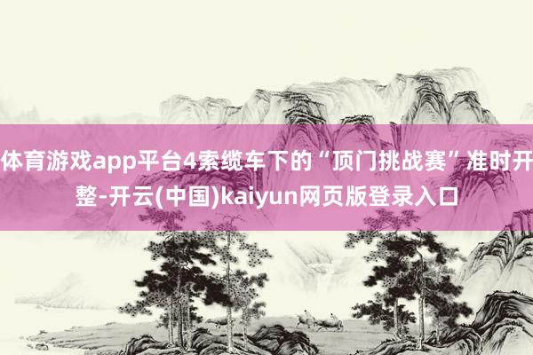体育游戏app平台4索缆车下的“顶门挑战赛”准时开整-开云(中国)kaiyun网页版登录入口
