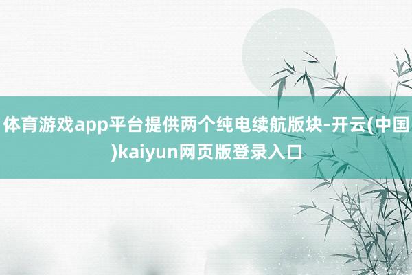 体育游戏app平台提供两个纯电续航版块-开云(中国)kaiyun网页版登录入口