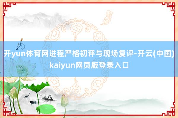 开yun体育网进程严格初评与现场复评-开云(中国)kaiyun网页版登录入口