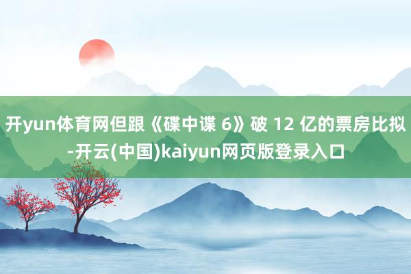 开yun体育网但跟《碟中谍 6》破 12 亿的票房比拟-开云(中国)kaiyun网页版登录入口