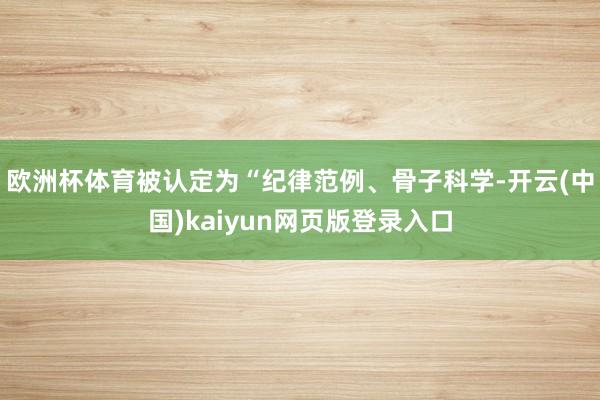 欧洲杯体育被认定为“纪律范例、骨子科学-开云(中国)kaiyun网页版登录入口