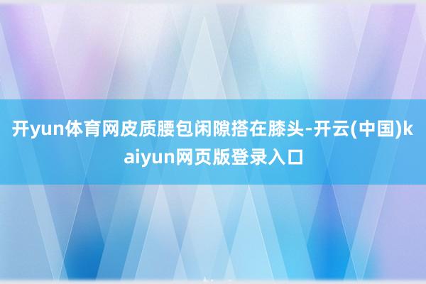 开yun体育网皮质腰包闲隙搭在膝头-开云(中国)kaiyun网页版登录入口