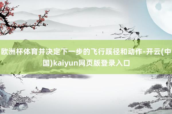 欧洲杯体育并决定下一步的飞行蹊径和动作-开云(中国)kaiyun网页版登录入口