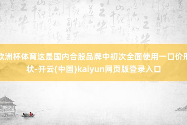 欧洲杯体育这是国内合股品牌中初次全面使用一口价形状-开云(中国)kaiyun网页版登录入口