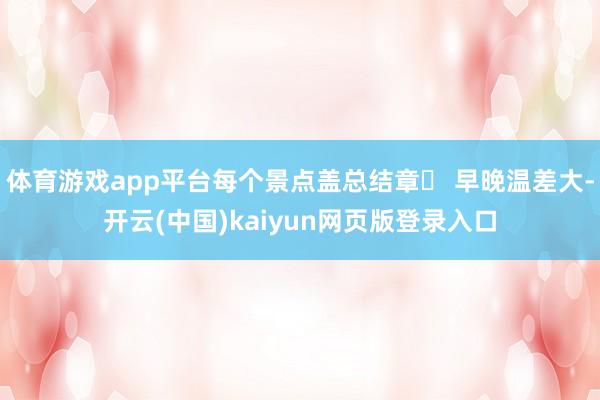 体育游戏app平台每个景点盖总结章✅ 早晚温差大-开云(中国)kaiyun网页版登录入口