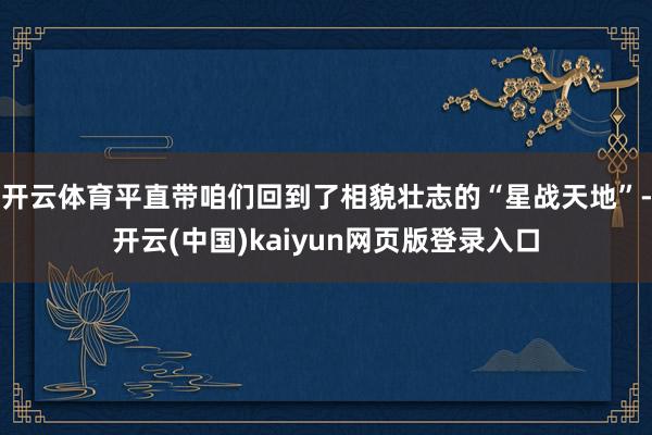 开云体育平直带咱们回到了相貌壮志的“星战天地”-开云(中国)kaiyun网页版登录入口