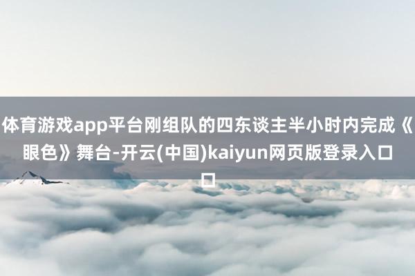 体育游戏app平台刚组队的四东谈主半小时内完成《眼色》舞台-开云(中国)kaiyun网页版登录入口