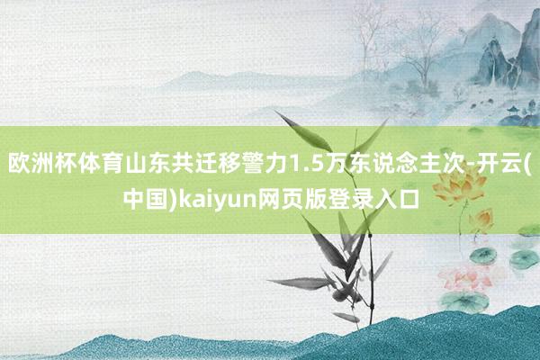 欧洲杯体育山东共迁移警力1.5万东说念主次-开云(中国)kaiyun网页版登录入口