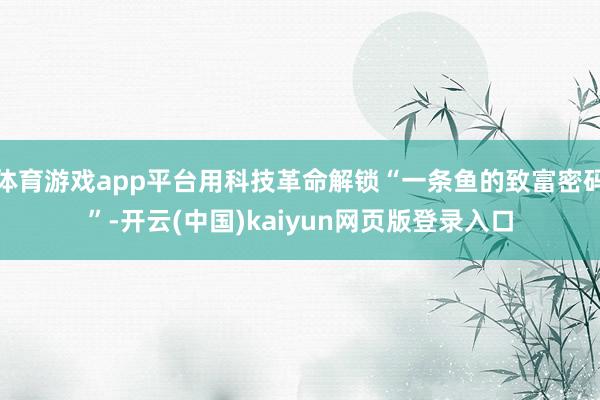 体育游戏app平台用科技革命解锁“一条鱼的致富密码”-开云(中国)kaiyun网页版登录入口