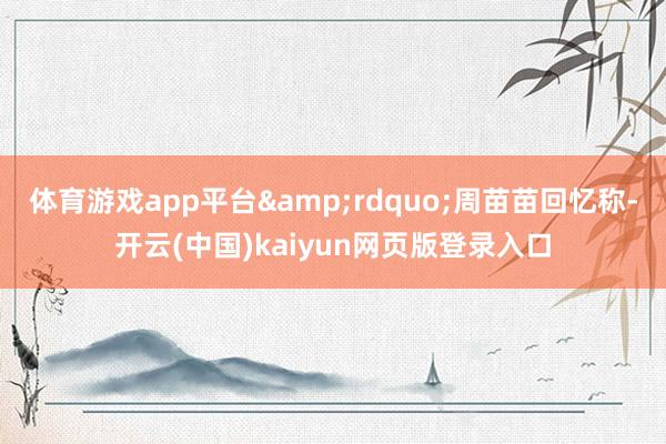 体育游戏app平台&rdquo;周苗苗回忆称-开云(中国)kaiyun网页版登录入口