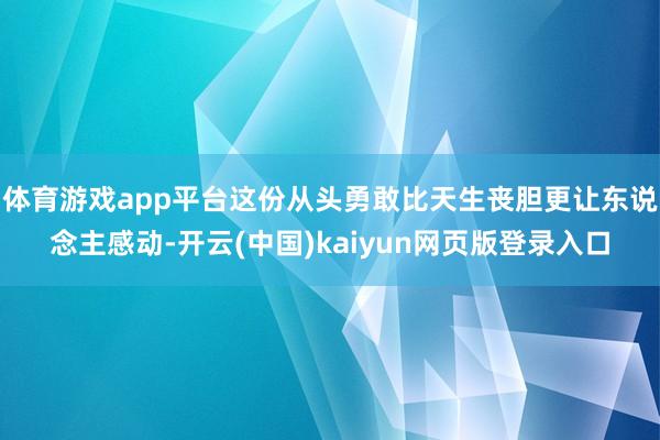 体育游戏app平台这份从头勇敢比天生丧胆更让东说念主感动-开云(中国)kaiyun网页版登录入口