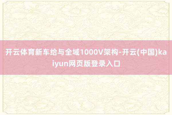 开云体育新车给与全域1000V架构-开云(中国)kaiyun网页版登录入口