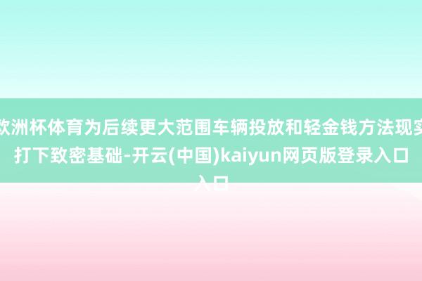 欧洲杯体育为后续更大范围车辆投放和轻金钱方法现实打下致密基础-开云(中国)kaiyun网页版登录入口