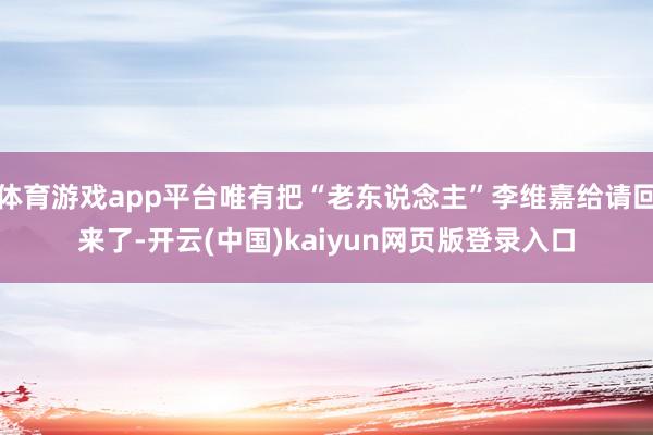 体育游戏app平台唯有把“老东说念主”李维嘉给请回来了-开云(中国)kaiyun网页版登录入口