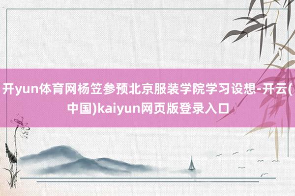 开yun体育网杨笠参预北京服装学院学习设想-开云(中国)kaiyun网页版登录入口