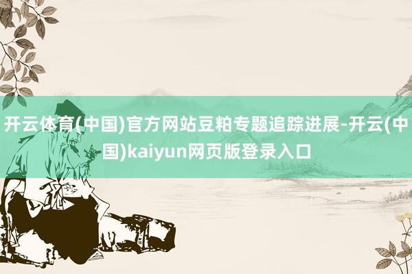 开云体育(中国)官方网站豆粕专题追踪进展-开云(中国)kaiyun网页版登录入口