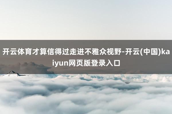 开云体育才算信得过走进不雅众视野-开云(中国)kaiyun网页版登录入口
