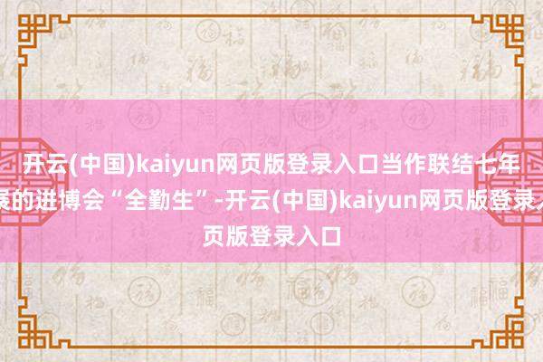 开云(中国)kaiyun网页版登录入口当作联结七年参展的进博会“全勤生”-开云(中国)kaiyun网页版登录入口