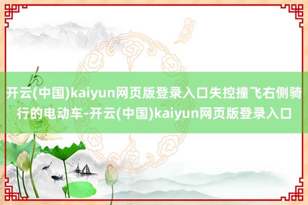 开云(中国)kaiyun网页版登录入口失控撞飞右侧骑行的电动车-开云(中国)kaiyun网页版登录入口