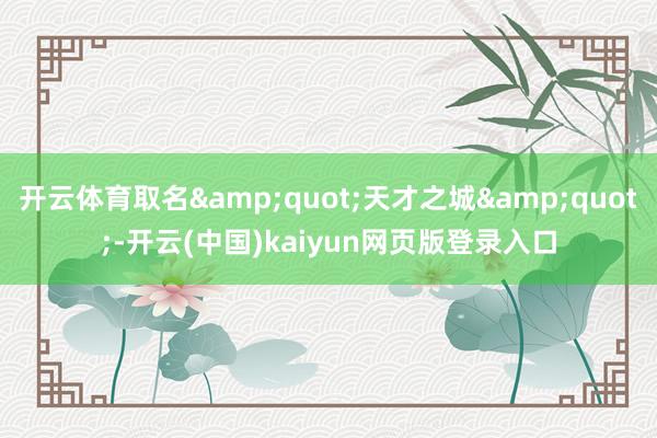 开云体育取名"天才之城"-开云(中国)kaiyun网页版登录入口