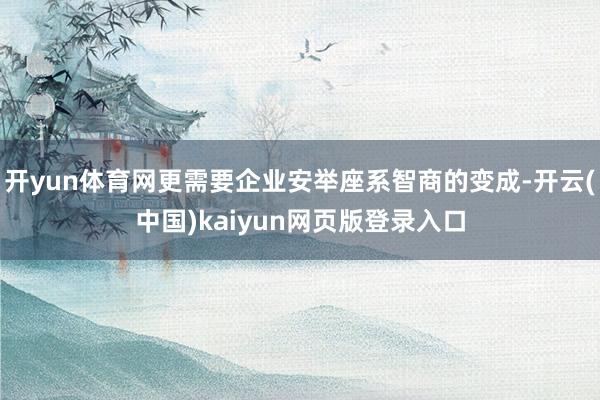 开yun体育网更需要企业安举座系智商的变成-开云(中国)kaiyun网页版登录入口