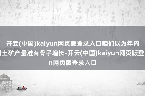 开云(中国)kaiyun网页版登录入口咱们以为年内晋豫铝土矿产量难有骨子增长-开云(中国)kaiyun网页版登录入口