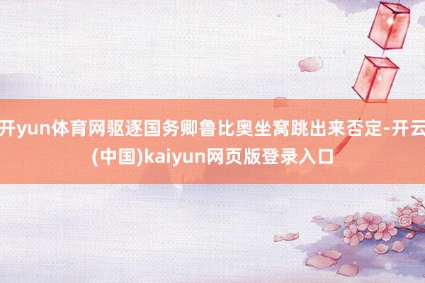 开yun体育网驱逐国务卿鲁比奥坐窝跳出来否定-开云(中国)kaiyun网页版登录入口