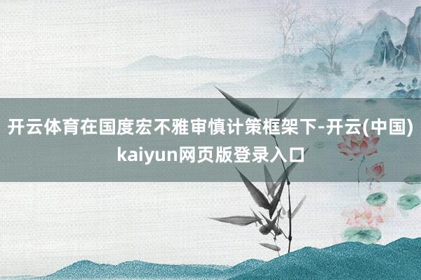 开云体育在国度宏不雅审慎计策框架下-开云(中国)kaiyun网页版登录入口